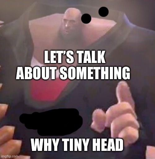 Wut | LET’S TALK ABOUT SOMETHING; WHY TINY HEAD | image tagged in wut | made w/ Imgflip meme maker