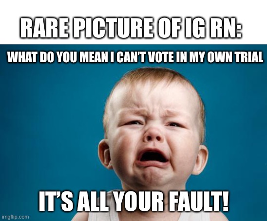 Oop, watch out folks. He might make another breakaway stream! | RARE PICTURE OF IG RN:; WHAT DO YOU MEAN I CAN’T VOTE IN MY OWN TRIAL; IT’S ALL YOUR FAULT! | image tagged in baby crying | made w/ Imgflip meme maker