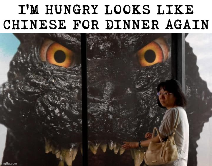 Godzilla will be hungry in one hour. | I'M HUNGRY LOOKS LIKE CHINESE FOR DINNER AGAIN | image tagged in dark humor,chinese food | made w/ Imgflip meme maker