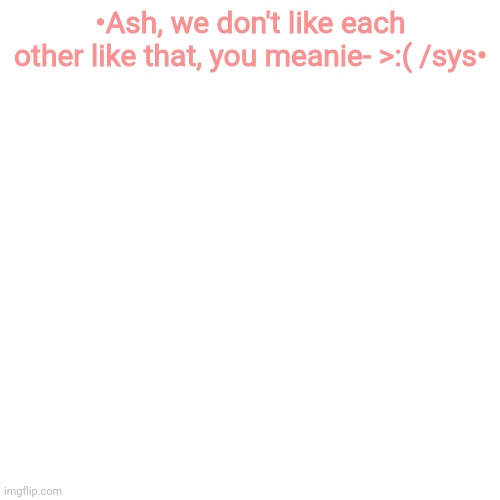 Blank Transparent Square Meme | •Ash, we don't like each other like that, you meanie- >:( /sys• | image tagged in memes,blank transparent square | made w/ Imgflip meme maker