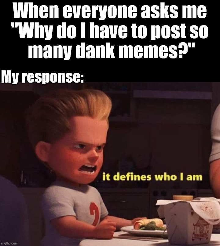 I like to make memes | When everyone asks me 
"Why do I have to post so 
many dank memes?"; My response: | image tagged in dank memes,imgflip,memes | made w/ Imgflip meme maker
