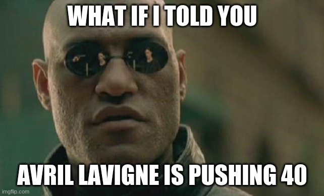 As irony would have it, she did a song called "Here's To Never Growing Up". |  WHAT IF I TOLD YOU; AVRIL LAVIGNE IS PUSHING 40 | image tagged in memes,matrix morpheus,avril lavigne,birthday,happy birthday,singers | made w/ Imgflip meme maker