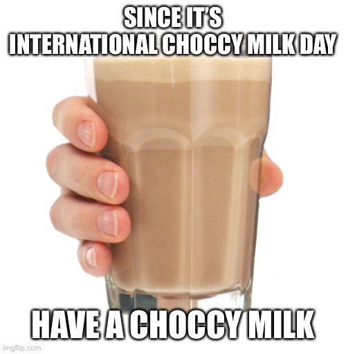 Happy choccy milk day! | SINCE IT’S INTERNATIONAL CHOCCY MILK DAY; HAVE A CHOCCY MILK | image tagged in choccy milk,memes,milk | made w/ Imgflip meme maker