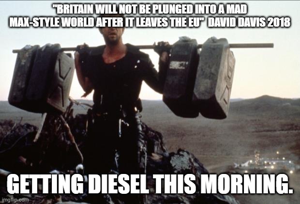 Mad Max | "BRITAIN WILL NOT BE PLUNGED INTO A MAD MAX-STYLE WORLD AFTER IT LEAVES THE EU"  DAVID DAVIS 2018; GETTING DIESEL THIS MORNING. | image tagged in mad max | made w/ Imgflip meme maker