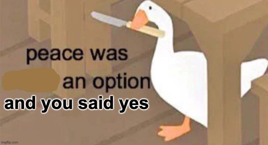 Untitled Goose Peace Was Never an Option | and you said yes | image tagged in untitled goose peace was never an option | made w/ Imgflip meme maker