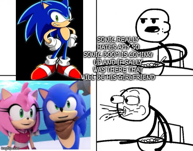 ♡♡♡♡♡♡ | SONIC REALLY HATES AMY SO SONIC BOOM IS COMING UP AND IF SALLY WAS THERE THAT WILL BE HIS GIRLFRIEND | image tagged in blank cereal guy | made w/ Imgflip meme maker