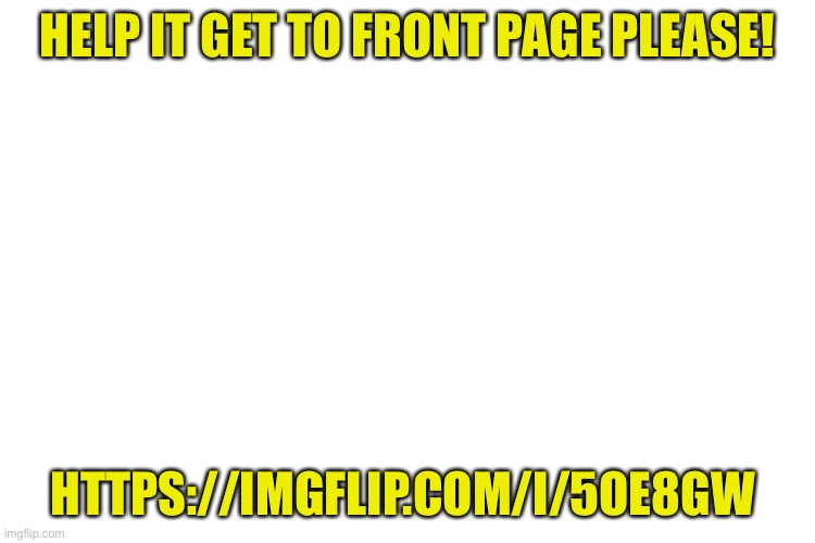 https://imgflip.com/i/5oe8gw | HELP IT GET TO FRONT PAGE PLEASE! HTTPS://IMGFLIP.COM/I/5OE8GW | image tagged in please,help me,front page,ty | made w/ Imgflip meme maker