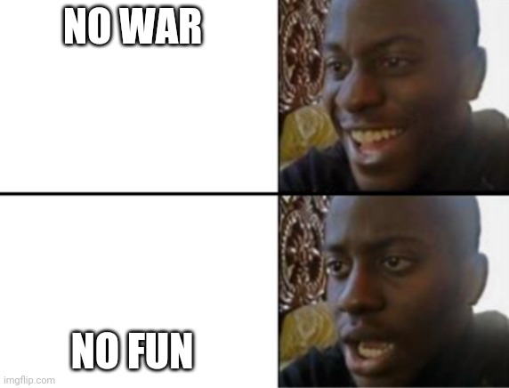 Oh yeah! Oh no... | NO WAR NO FUN | image tagged in oh yeah oh no | made w/ Imgflip meme maker