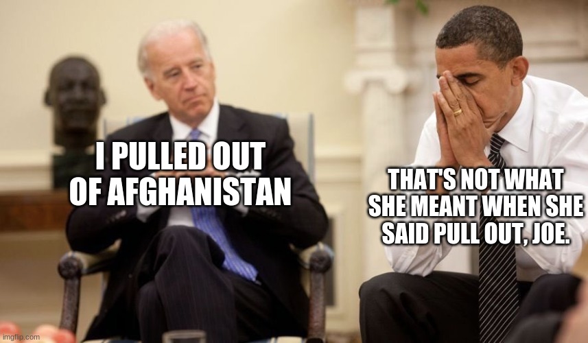 Biden Obama | I PULLED OUT OF AFGHANISTAN; THAT'S NOT WHAT SHE MEANT WHEN SHE SAID PULL OUT, JOE. | image tagged in biden obama | made w/ Imgflip meme maker