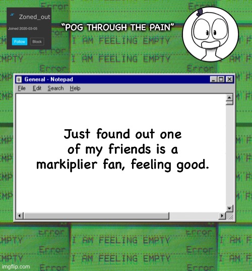 ZonedOut’s webcore template | “POG THROUGH THE PAIN”; Just found out one of my friends is a markiplier fan, feeling good. | image tagged in zonedout s webcore template | made w/ Imgflip meme maker