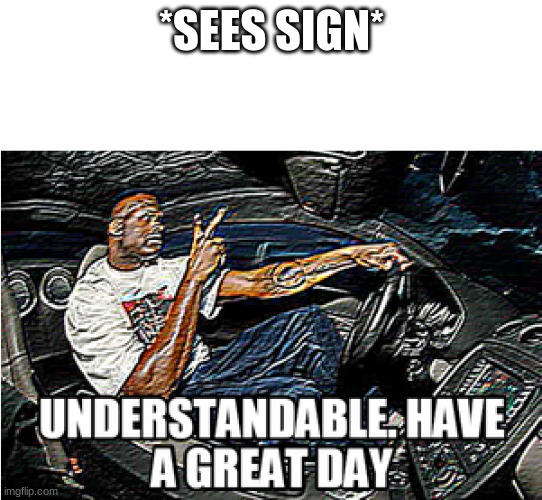UNDERSTANDABLE, HAVE A GREAT DAY | *SEES SIGN* | image tagged in understandable have a great day | made w/ Imgflip meme maker