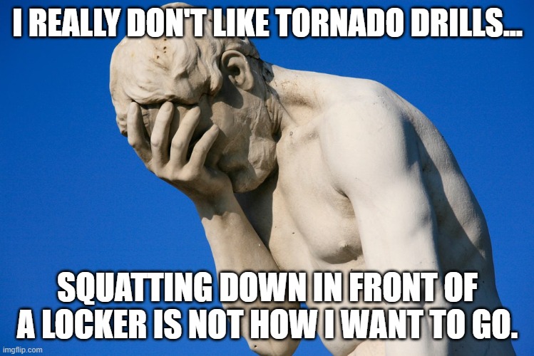 I REALLY DON'T LIKE TORNADO DRILLS... SQUATTING DOWN IN FRONT OF A LOCKER IS NOT HOW I WANT TO GO. | image tagged in funny | made w/ Imgflip meme maker