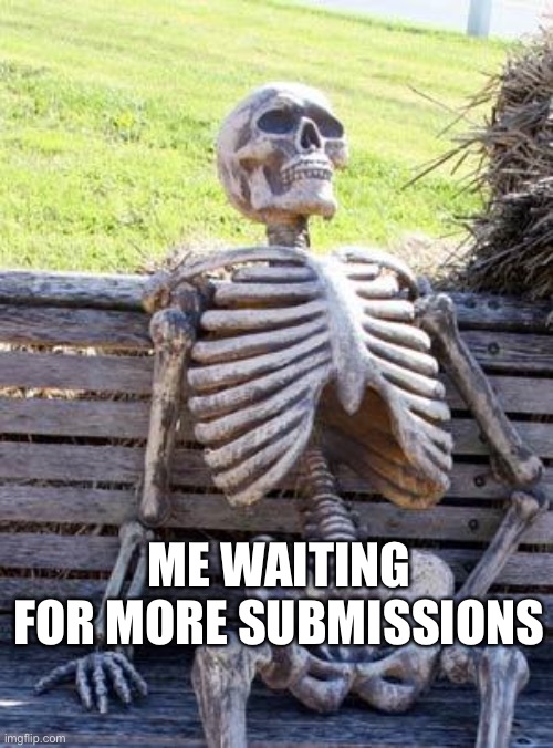 Waiting Skeleton | ME WAITING FOR MORE SUBMISSIONS | image tagged in memes,waiting skeleton | made w/ Imgflip meme maker