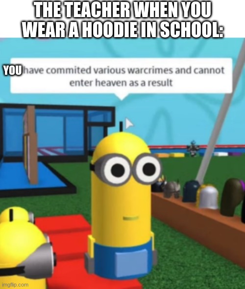 Teachers will hate you for this |  THE TEACHER WHEN YOU WEAR A HOODIE IN SCHOOL:; YOU | image tagged in ive committed various war crimes | made w/ Imgflip meme maker