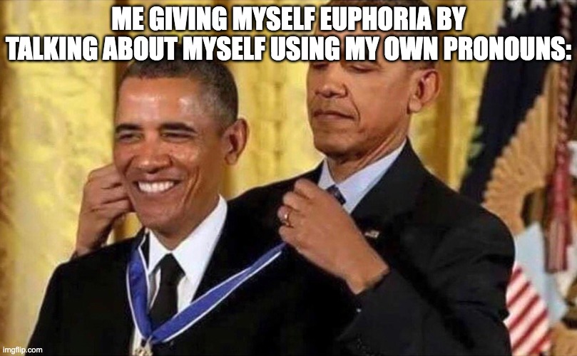 obama medal | ME GIVING MYSELF EUPHORIA BY TALKING ABOUT MYSELF USING MY OWN PRONOUNS: | image tagged in obama medal,trans | made w/ Imgflip meme maker