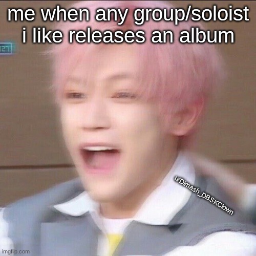 yes, this is my meme. |  me when any group/soloist i like releases an album; u/Dimash_DBSKClown | image tagged in screaming | made w/ Imgflip meme maker