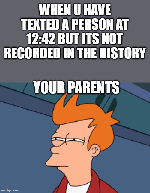 DyEmN | WHEN U HAVE TEXTED A PERSON AT 12:42 BUT ITS NOT RECORDED IN THE HISTORY; YOUR PARENTS | image tagged in funny memes,real life,futurama | made w/ Imgflip meme maker