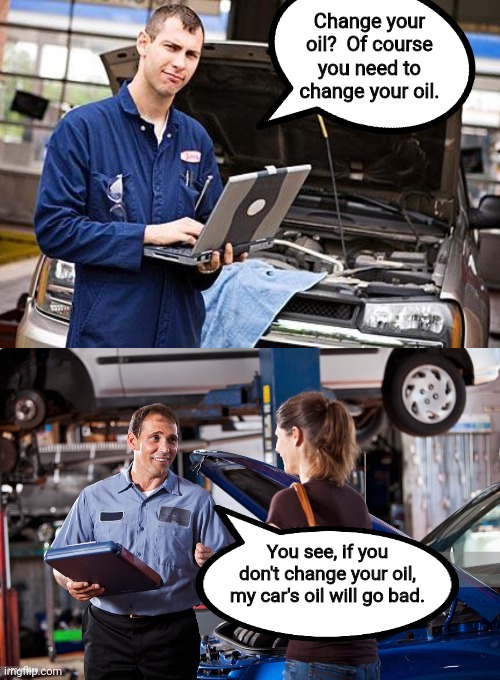 Liberal Car Mechanics be like... | Change your oil?  Of course you need to change your oil. You see, if you don't change your oil, my car's oil will go bad. | image tagged in internet mechanic,mechanic | made w/ Imgflip meme maker