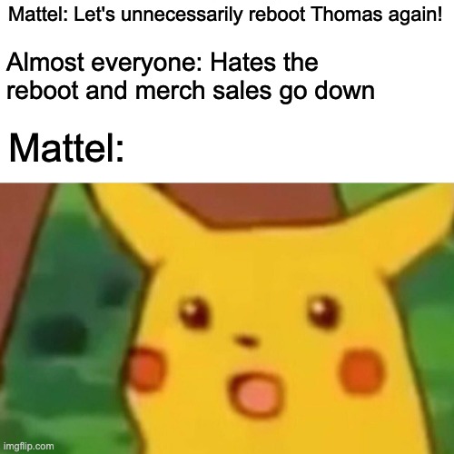 Mattel in a nutshell | Mattel: Let's unnecessarily reboot Thomas again! Almost everyone: Hates the reboot and merch sales go down; Mattel: | image tagged in memes,surprised pikachu,thomas the tank engine | made w/ Imgflip meme maker