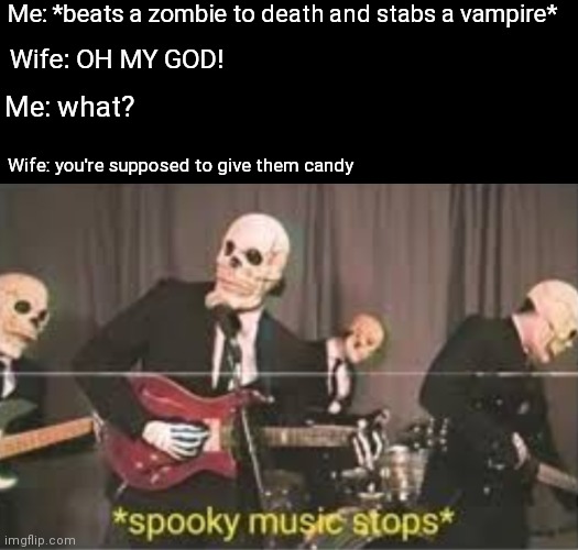 Hold up |  Me: *beats a zombie to death and stabs a vampire*; Wife: OH MY GOD! Me: what? Wife: you're supposed to give them candy | image tagged in spooky music,funny,hold up,memes,funny memes,why did i make this | made w/ Imgflip meme maker