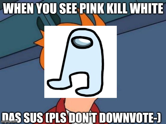 Sus | WHEN YOU SEE PINK KILL WHITE; DAS SUS (PLS DON'T DOWNVOTE-) | image tagged in memes,futurama fry,sus | made w/ Imgflip meme maker