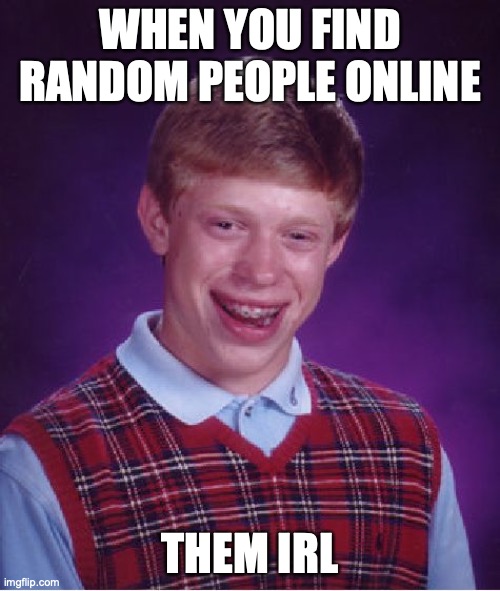 Bad Luck Brian | WHEN YOU FIND RANDOM PEOPLE ONLINE; THEM IRL | image tagged in memes,bad luck brian | made w/ Imgflip meme maker