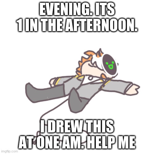 How is everyone today? | EVENING. ITS 1 IN THE AFTERNOON. I DREW THIS AT ONE AM. HELP ME | image tagged in hi,hello,how are you,lol,nero art | made w/ Imgflip meme maker