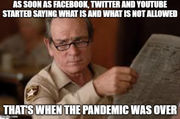 no country for old men tommy lee jones | AS SOON AS FACEBOOK, TWITTER AND YOUTUBE STARTED SAYING WHAT IS AND WHAT IS NOT ALLOWED THAT'S WHEN THE PANDEMIC WAS OVER | image tagged in no country for old men tommy lee jones | made w/ Imgflip meme maker