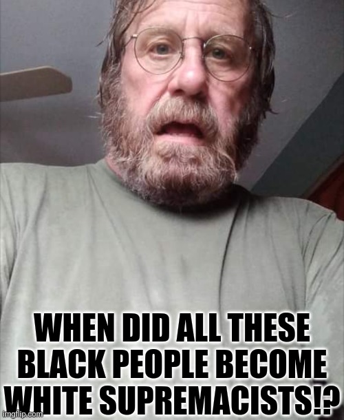 Confused Old Liberal | WHEN DID ALL THESE BLACK PEOPLE BECOME WHITE SUPREMACISTS!? | image tagged in confused old liberal | made w/ Imgflip meme maker