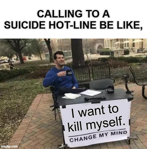 Suicide is not an answer! | CALLING TO A SUICIDE HOT-LINE BE LIKE, I want to kill myself. | image tagged in memes,change my mind | made w/ Imgflip meme maker
