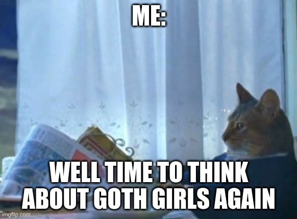 I Should Buy A Boat Cat | ME:; WELL TIME TO THINK ABOUT GOTH GIRLS AGAIN | image tagged in memes,i should buy a boat cat | made w/ Imgflip meme maker