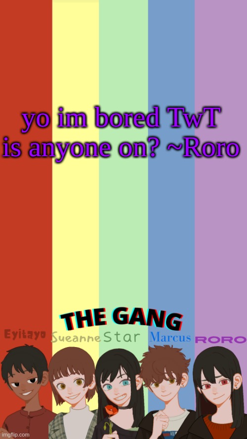 h a l p | yo im bored TwT is anyone on? ~Roro | image tagged in the gang ogs temp | made w/ Imgflip meme maker