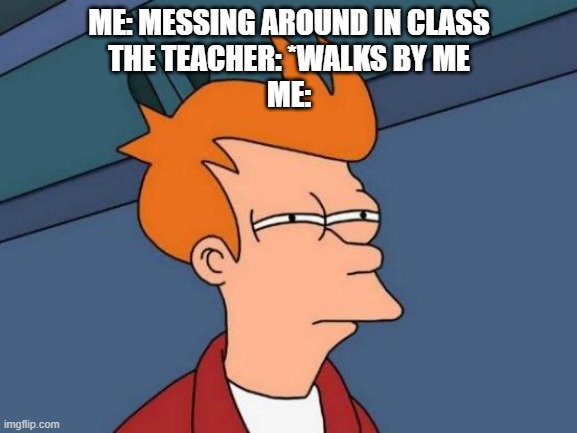 Relate | ME: MESSING AROUND IN CLASS
THE TEACHER: *WALKS BY ME
ME: | image tagged in memes | made w/ Imgflip meme maker