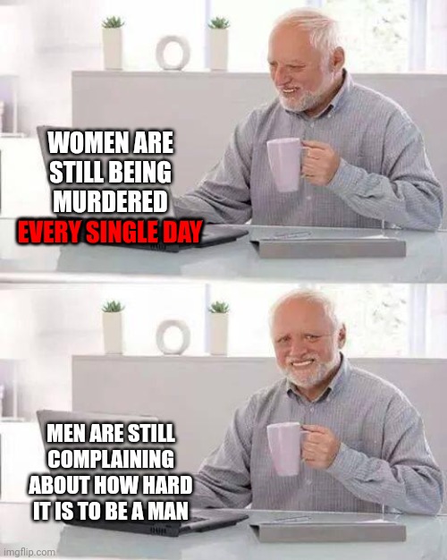Would You Like To Trade Places? | WOMEN ARE STILL BEING MURDERED EVERY SINGLE DAY; EVERY SINGLE DAY; MEN ARE STILL COMPLAINING ABOUT HOW HARD IT IS TO BE A MAN | image tagged in memes,hide the pain harold,men vs women,men and women,male privilege,female | made w/ Imgflip meme maker