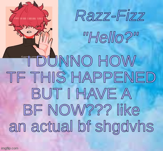 HOW | I DUNNO HOW TF THIS HAPPENED BUT I HAVE A BF NOW??? like an actual bf shgdvhs | image tagged in new fizz temp | made w/ Imgflip meme maker