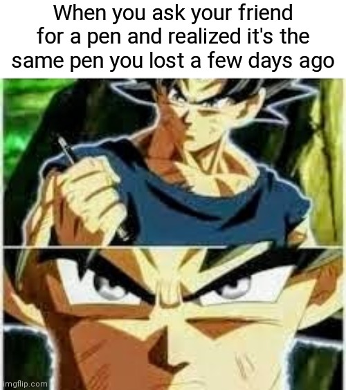 My pen | When you ask your friend for a pen and realized it's the same pen you lost a few days ago | image tagged in pen | made w/ Imgflip meme maker