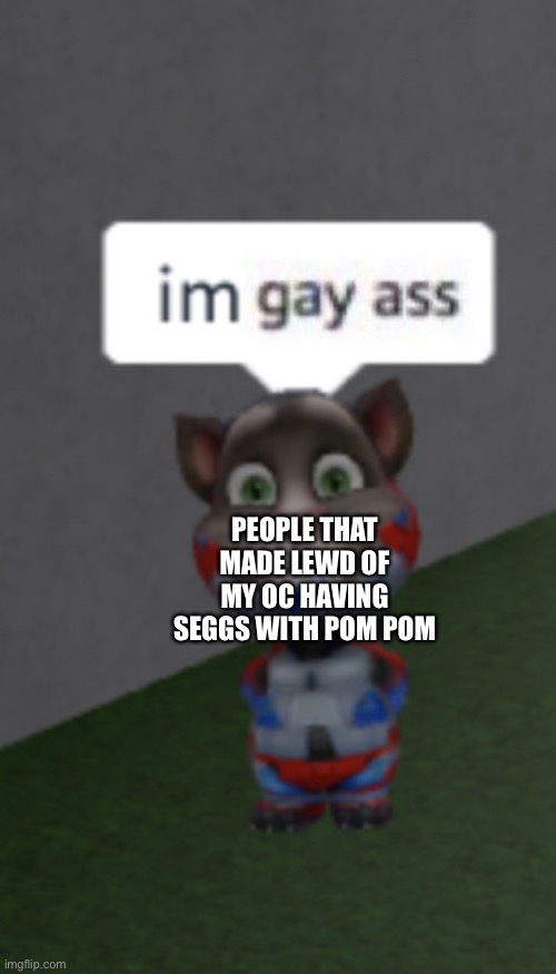 Fact of the day: you will be trapped in super Mario maker 2 known as hell if you draw it |  PEOPLE THAT MADE LEWD OF MY OC HAVING SEGGS WITH POM POM | image tagged in im robot,oc,pom pom,talking tom,gay ass | made w/ Imgflip meme maker