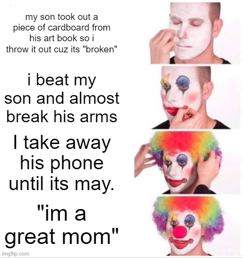 based on a real life event | my son took out a piece of cardboard from his art book so i throw it out cuz its "broken"; i beat my son and almost break his arms; I take away his phone until its may. "im a great mom" | image tagged in memes,clown applying makeup | made w/ Imgflip meme maker