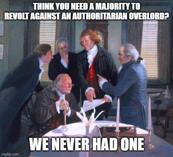 Founding Fathers | THINK YOU NEED A MAJORITY TO REVOLT AGAINST AN AUTHORITARIAN OVERLORD? WE NEVER HAD ONE | image tagged in founding fathers | made w/ Imgflip meme maker