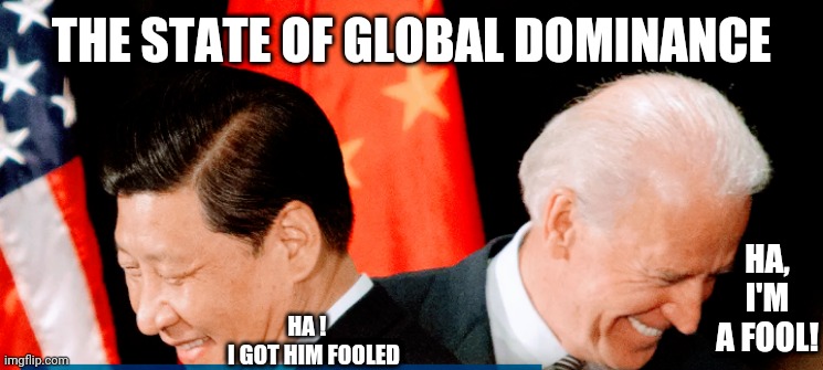 Fooled Again, Joe | THE STATE OF GLOBAL DOMINANCE; HA, I'M A FOOL! HA !   
I GOT HIM FOOLED | image tagged in china,biden,liberals,democrats,un,taiwan | made w/ Imgflip meme maker