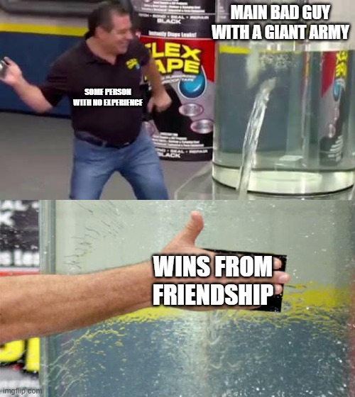 it true | MAIN BAD GUY WITH A GIANT ARMY; SOME PERSON WITH NO EXPERIENCE; WINS FROM FRIENDSHIP | image tagged in flex tape | made w/ Imgflip meme maker