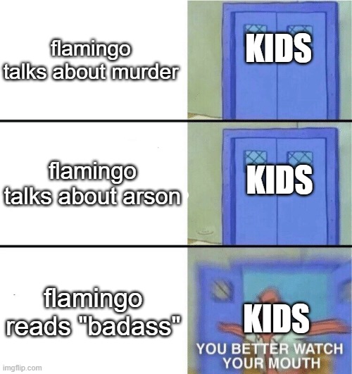 no title because pie | KIDS; flamingo talks about murder; flamingo talks about arson; KIDS; flamingo reads "badass"; KIDS | image tagged in you better watch your mouth | made w/ Imgflip meme maker