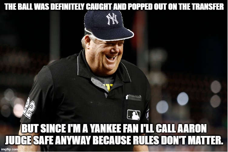 Joe West Yankee Umpire | THE BALL WAS DEFINITELY CAUGHT AND POPPED OUT ON THE TRANSFER; BUT SINCE I'M A YANKEE FAN I'LL CALL AARON JUDGE SAFE ANYWAY BECAUSE RULES DON'T MATTER. | image tagged in joe west yankee umpire | made w/ Imgflip meme maker