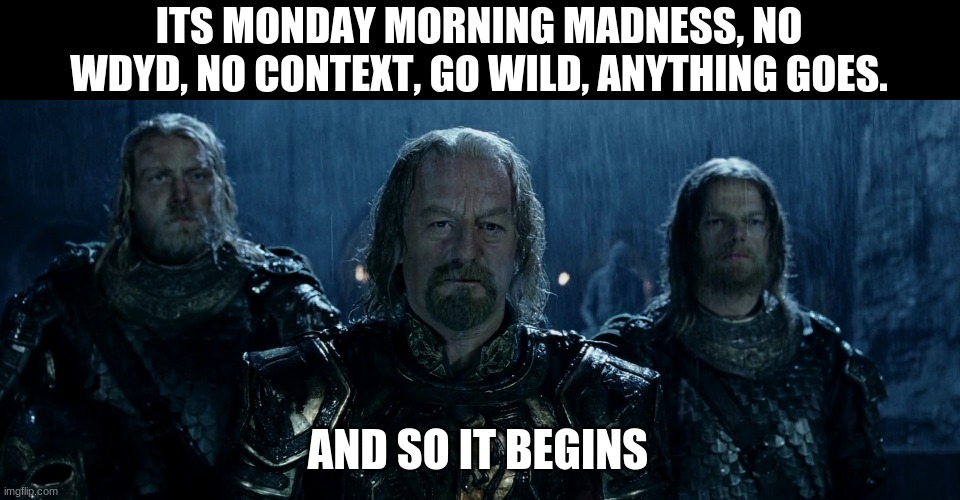 ima post this every monday just to see what you ppl do. | ITS MONDAY MORNING MADNESS, NO WDYD, NO CONTEXT, GO WILD, ANYTHING GOES. AND SO IT BEGINS | image tagged in theoden lord of the rings and so it begins | made w/ Imgflip meme maker