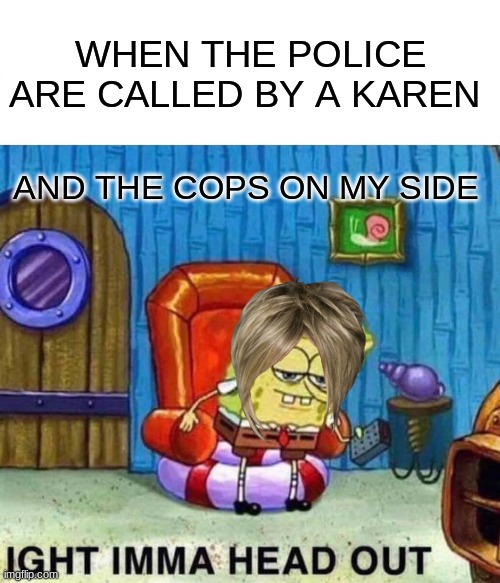 Spongebob Ight Imma Head Out Meme | WHEN THE POLICE ARE CALLED BY A KAREN; AND THE COPS ON MY SIDE | image tagged in memes,spongebob ight imma head out | made w/ Imgflip meme maker