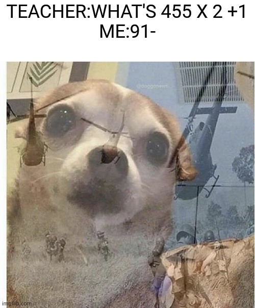 Oh no | TEACHER:WHAT'S 455 X 2 +1
ME:91- | image tagged in ptsd chihuahua | made w/ Imgflip meme maker