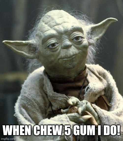 yoda | WHEN CHEW 5 GUM I DO! | image tagged in yoda | made w/ Imgflip meme maker