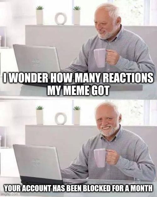 Hide the Pain Harold Meme | I WONDER HOW MANY REACTIONS
MY MEME GOT; YOUR ACCOUNT HAS BEEN BLOCKED FOR A MONTH | image tagged in memes,hide the pain harold | made w/ Imgflip meme maker