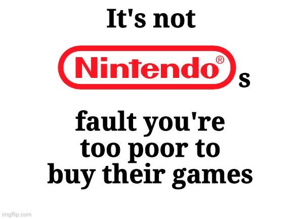 Poor nintendo | It's not; s; fault you're too poor to buy their games | image tagged in blank white template | made w/ Imgflip meme maker