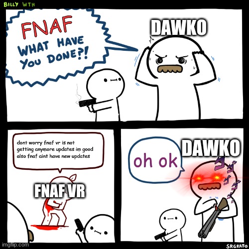 Billy, What Have You Done | FNAF; DAWKO; dont worry fnaf vr is not getting anymore updates im good also fnaf aint have new updates; DAWKO; oh ok; FNAF VR | image tagged in billy what have you done | made w/ Imgflip meme maker